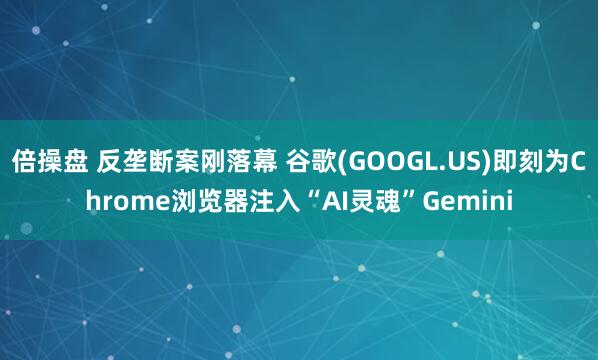倍操盘 反垄断案刚落幕 谷歌(GOOGL.US)即刻为Chrome浏览器注入“AI灵魂”Gemini