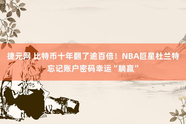 捷元网 比特币十年翻了逾百倍！NBA巨星杜兰特忘记账户密码幸运“躺赢”