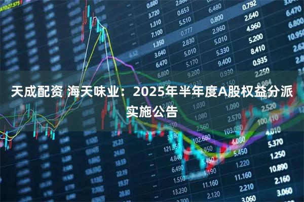 天成配资 海天味业：2025年半年度A股权益分派实施公告