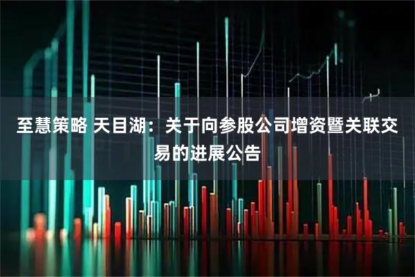 至慧策略 天目湖：关于向参股公司增资暨关联交易的进展公告