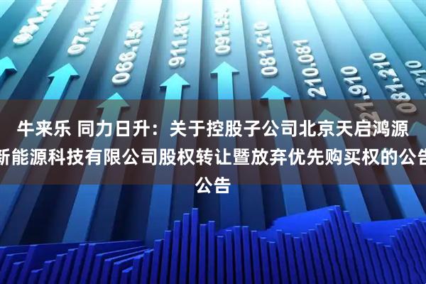 牛来乐 同力日升：关于控股子公司北京天启鸿源新能源科技有限公司股权转让暨放弃优先购买权的公告
