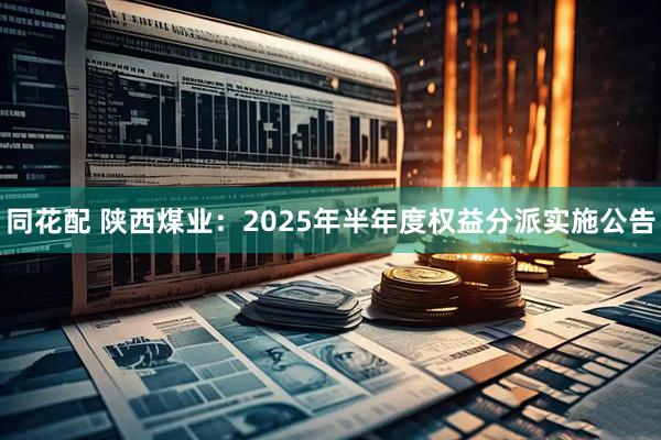 同花配 陕西煤业：2025年半年度权益分派实施公告