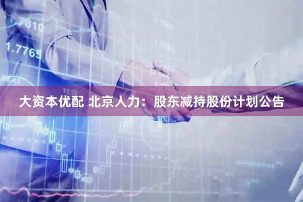 大资本优配 北京人力：股东减持股份计划公告