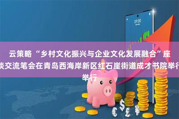 云策略 “乡村文化振兴与企业文化发展融合”座谈交流笔会在青岛西海岸新区红石崖街道成才书院举行