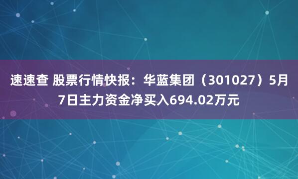 速速查 股票行情快报：华蓝集团（301027）5月7日主力资金净买入694.02万元