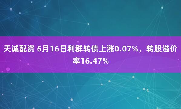 天诚配资 6月16日利群转债上涨0.07%，转股溢价率16.47%