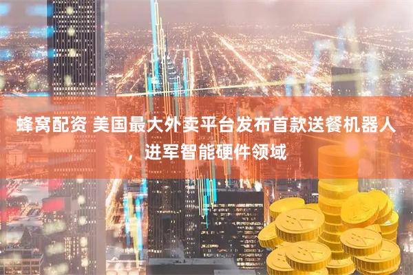 蜂窝配资 美国最大外卖平台发布首款送餐机器人，进军智能硬件领域