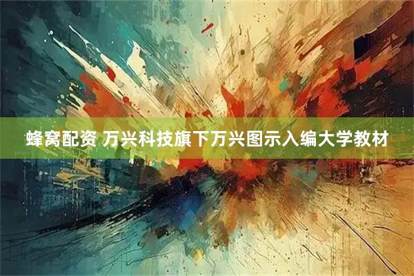 蜂窝配资 万兴科技旗下万兴图示入编大学教材