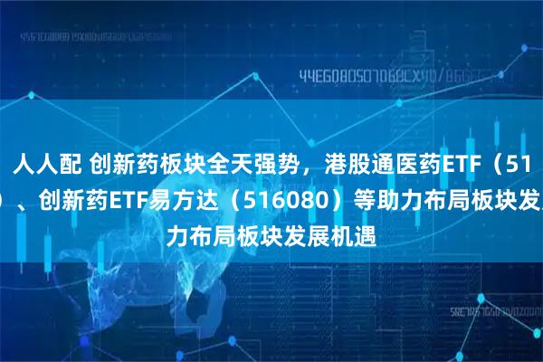 人人配 创新药板块全天强势，港股通医药ETF（513200）、创新药ETF易方达（516080）等助力布局板块发展机遇