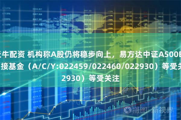 天牛配资 机构称A股仍将稳步向上，易方达中证A500ETF联接基金（A/C/Y:022459/022460/022930）等受关注