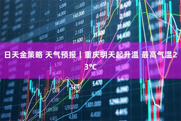 日天金策略 天气预报丨重庆明天起升温 最高气温23℃