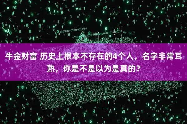 牛金财富 历史上根本不存在的4个人，名字非常耳熟，你是不是以为是真的？