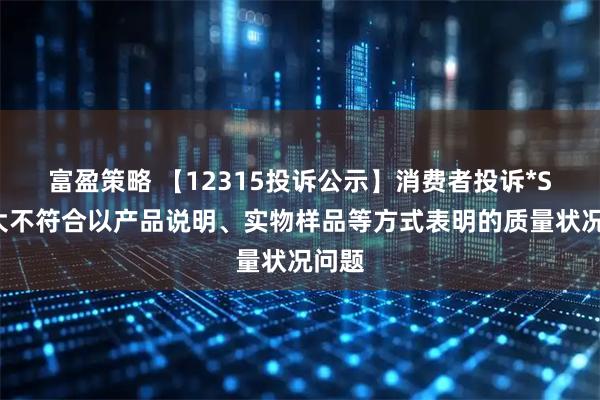 富盈策略 【12315投诉公示】消费者投诉*ST庞大不符合以产品说明、实物样品等方式表明的质量状况问题