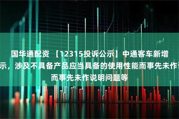 国华通配资 【12315投诉公示】中通客车新增2件投诉公示，涉及不具备产品应当具备的使用性能而事先未作说明问题等
