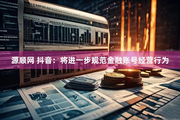 源顺网 抖音:将进一步规范金融账号经营行为
