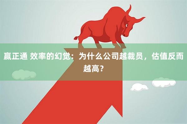赢正通 效率的幻觉:为什么公司越裁员,估值反而越高?
