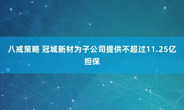 八戒策略 冠城新材为子公司提供不超过11.25亿担保