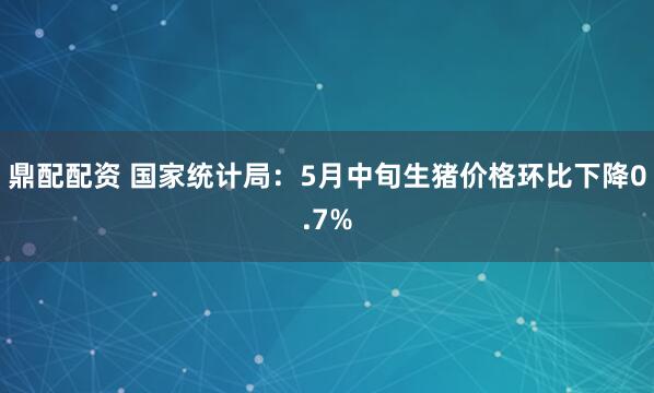 鼎配配资 国家统计局：5月中旬生猪价格环比下降0.7%