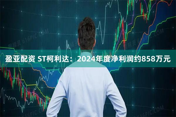 盈亚配资 ST柯利达：2024年度净利润约858万元