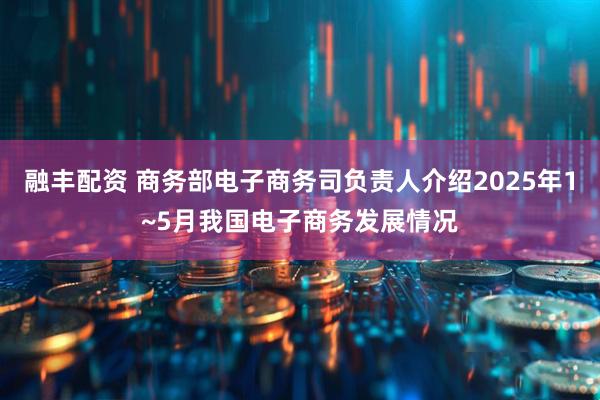 融丰配资 商务部电子商务司负责人介绍2025年1~5月我国电子商务发展情况
