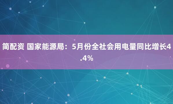 简配资 国家能源局：5月份全社会用电量同比增长4.4%