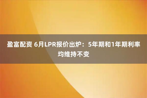 盈富配资 6月LPR报价出炉：5年期和1年期利率均维持不变
