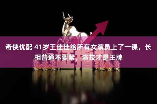 奇侠优配 41岁王佳佳给所有女演员上了一课，长相普通不要紧，演技才是王牌
