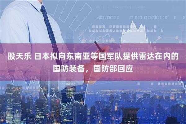 股天乐 日本拟向东南亚等国军队提供雷达在内的国防装备，国防部回应