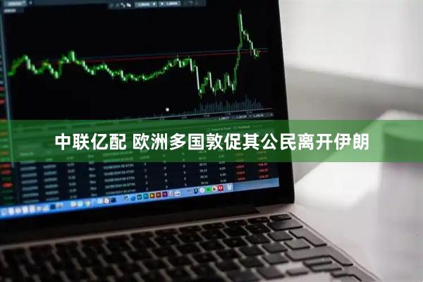 中联亿配 欧洲多国敦促其公民离开伊朗