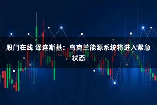 股门在线 泽连斯基：乌克兰能源系统将进入紧急状态