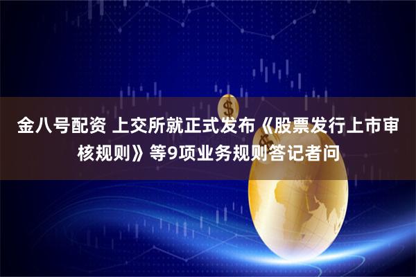 金八号配资 上交所就正式发布《股票发行上市审核规则》等9项业务规则答记者问