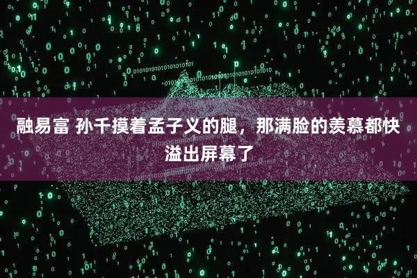 融易富 孙千摸着孟子义的腿，那满脸的羡慕都快溢出屏幕了