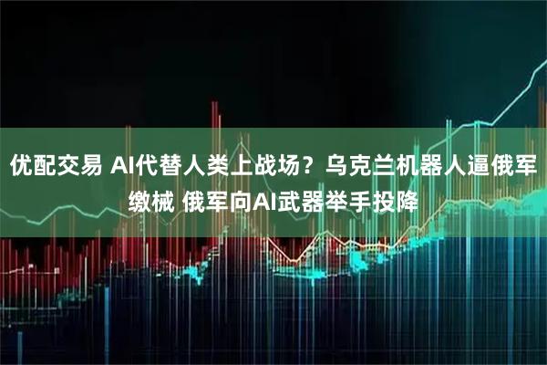 优配交易 AI代替人类上战场？乌克兰机器人逼俄军缴械 俄军向AI武器举手投降