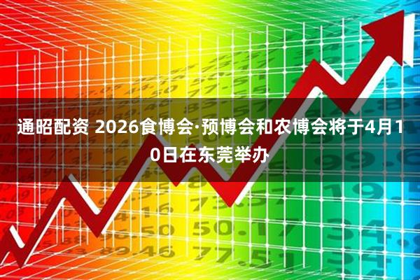 通昭配资 2026食博会·预博会和农博会将于4月10日在东莞举办