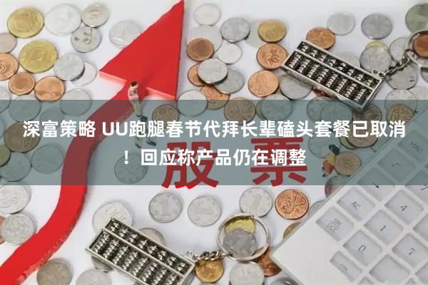 深富策略 UU跑腿春节代拜长辈磕头套餐已取消！回应称产品仍在调整
