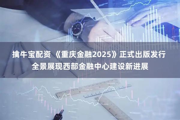 擒牛宝配资 《重庆金融2025》正式出版发行 全景展现西部金融中心建设新进展