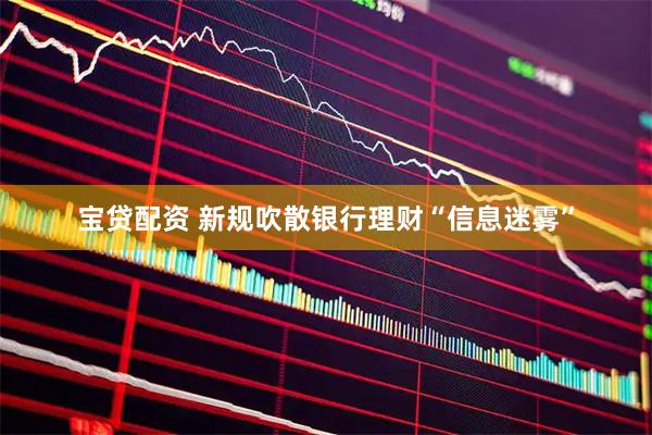 宝贷配资 新规吹散银行理财“信息迷雾”