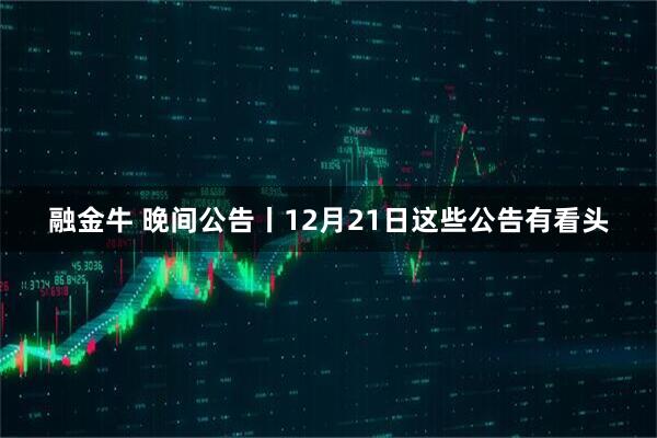 融金牛 晚间公告丨12月21日这些公告有看头