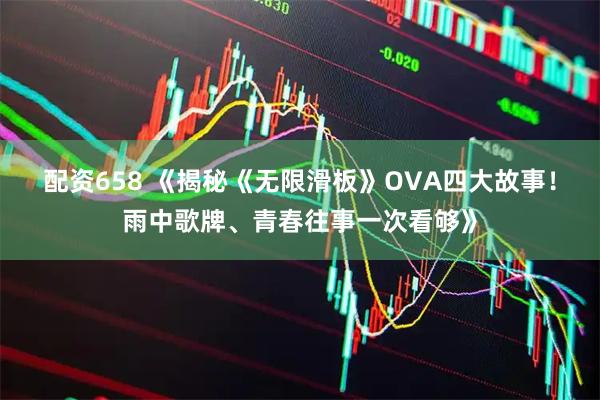 配资658 《揭秘《无限滑板》OVA四大故事！雨中歌牌、青春往事一次看够》