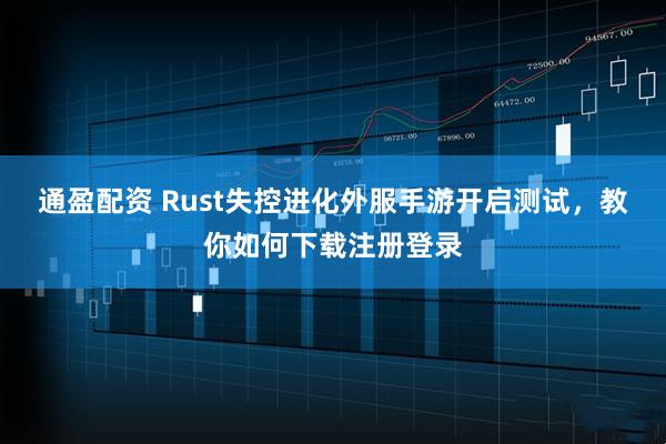 通盈配资 Rust失控进化外服手游开启测试，教你如何下载注册登录