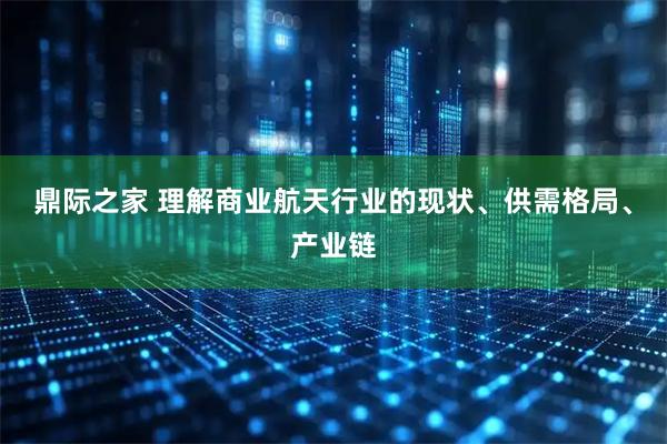 鼎际之家 理解商业航天行业的现状、供需格局、产业链