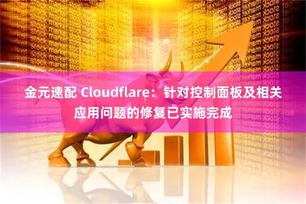 金元速配 Cloudflare：针对控制面板及相关应用问题的修复已实施完成