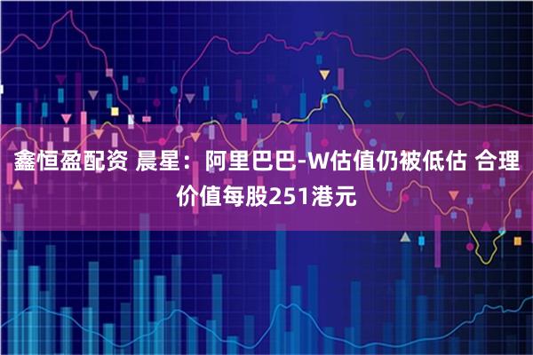鑫恒盈配资 晨星：阿里巴巴-W估值仍被低估 合理价值每股251港元
