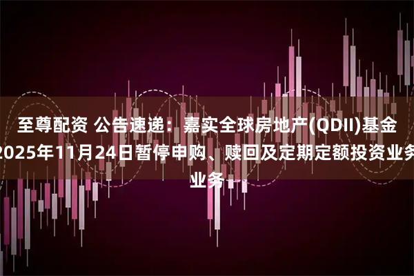 至尊配资 公告速递：嘉实全球房地产(QDII)基金2025年11月24日暂停申购、赎回及定期定额投资业务
