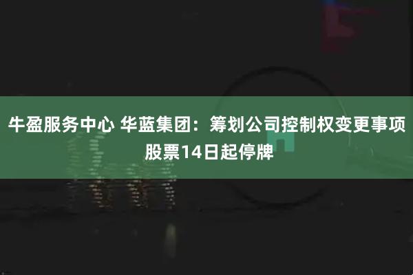 牛盈服务中心 华蓝集团：筹划公司控制权变更事项 股票14日起停牌