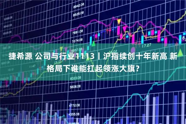捷希源 公司与行业1113丨沪指续创十年新高 新格局下谁能扛起领涨大旗？