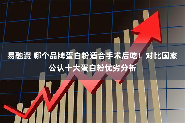 易融资 哪个品牌蛋白粉适合手术后吃！对比国家公认十大蛋白粉优劣分析