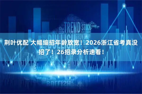 荆叶优配 大幅缩招年龄放宽！2026浙江省考真没招了！26招录分析速看！