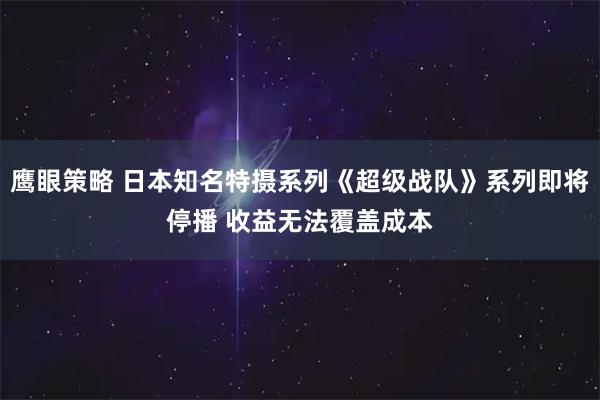鹰眼策略 日本知名特摄系列《超级战队》系列即将停播 收益无法覆盖成本
