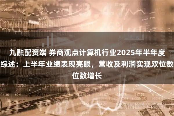九融配资端 券商观点计算机行业2025年半年度业绩综述：上半年业绩表现亮眼，营收及利润实现双位数增长